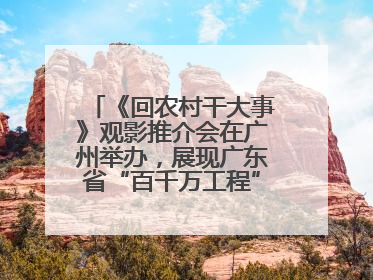《回农村干大事》观影推介会在广州举办，展现广东省“百千万工程”生动实践