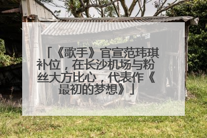 《歌手》官宣范玮琪补位，在长沙机场与粉丝大方比心，代表作《最初的梦想》