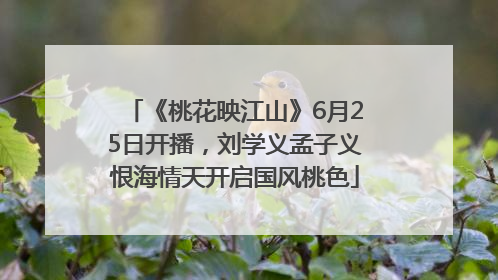 《桃花映江山》6月25日开播，刘学义孟子义恨海情天开启国风桃色