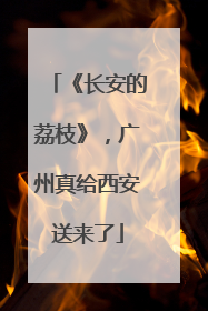 《长安的荔枝》，广州真给西安送来了