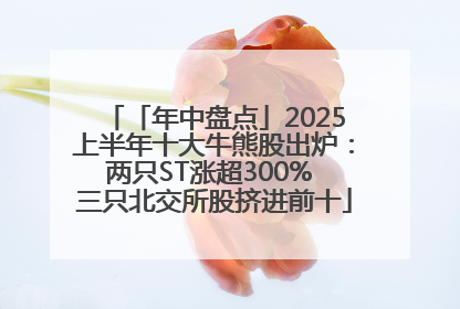 「年中盘点」2025上半年十大牛熊股出炉：两只ST涨超300% 三只北交所股挤进前十