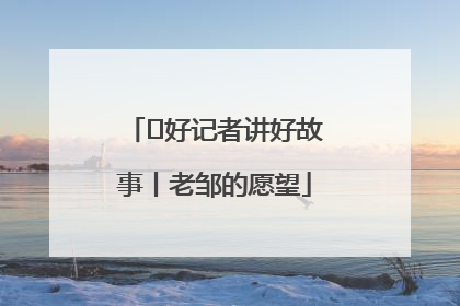  好记者讲好故事丨老邹的愿望