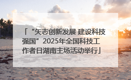 “矢志创新发展 建设科技强国”2025年全国科技工作者日湖南主场活动举行