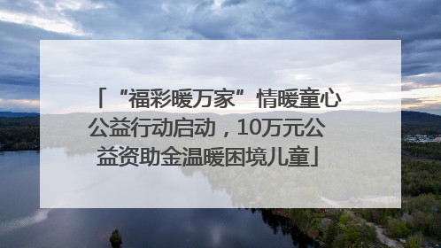 “福彩暖万家”情暖童心公益行动启动，10万元公益资助金温暖困境儿童