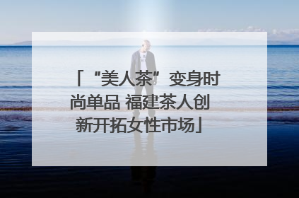 “美人茶”变身时尚单品 福建茶人创新开拓女性市场