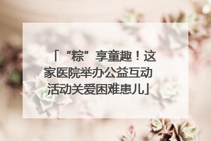 “粽”享童趣！这家医院举办公益互动活动关爱困难患儿