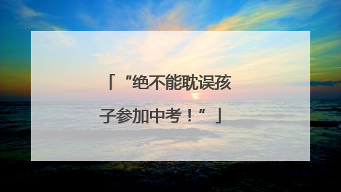 “绝不能耽误孩子参加中考！”