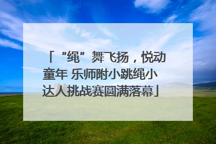 “绳”舞飞扬，悦动童年 乐师附小跳绳小达人挑战赛圆满落幕