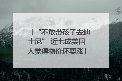 “不敢带孩子去迪士尼” 近七成美国人觉得物价还要涨