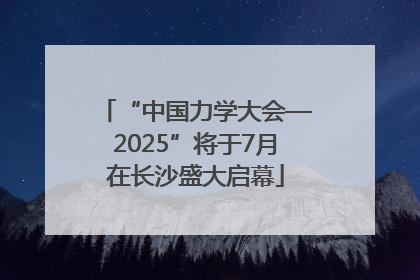 “中国力学大会—2025”将于7月在长沙盛大启幕