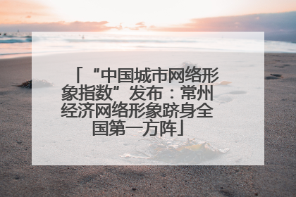 “中国城市网络形象指数”发布：常州经济网络形象跻身全国第一方阵