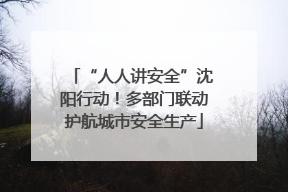 “人人讲安全”沈阳行动！多部门联动护航城市安全生产