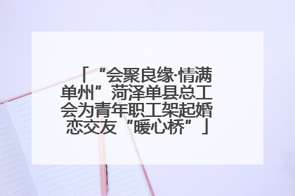 “会聚良缘·情满单州”菏泽单县总工会为青年职工架起婚恋交友“暖心桥”