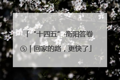 “十四五”·衡阳答卷⑤｜回家的路，更快了