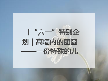 “六一”特别企划｜高墙内的团圆——一份特殊的儿童节礼物
