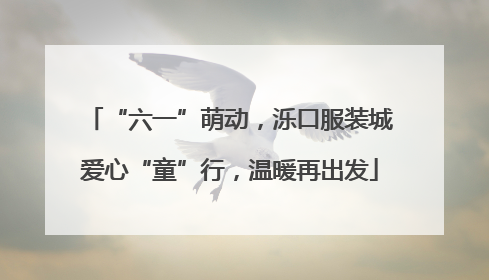 “六一”萌动，泺口服装城爱心“童”行，温暖再出发