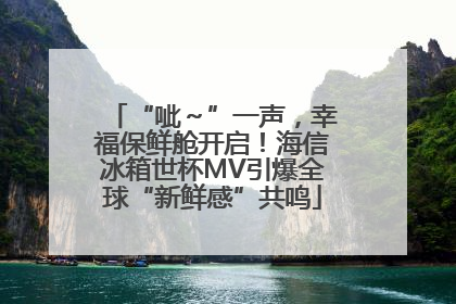 “呲～”一声，幸福保鲜舱开启！海信冰箱世杯MV引爆全球“新鲜感”共鸣
