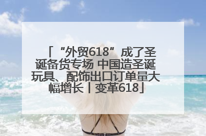 “外贸618”成了圣诞备货专场 中国造圣诞玩具、配饰出口订单量大幅增长丨变革618