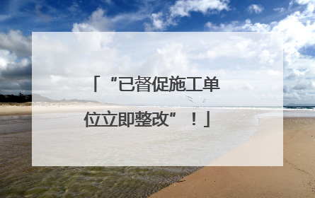 “已督促施工单位立即整改”！