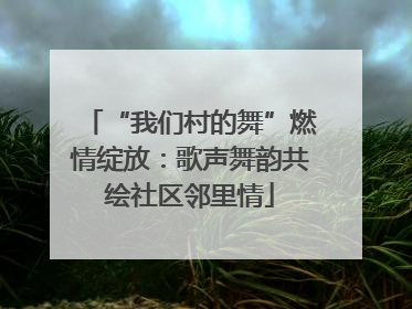 “我们村的舞”燃情绽放：歌声舞韵共绘社区邻里情