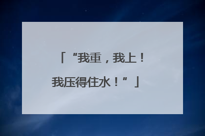 “我重，我上！我压得住水！”