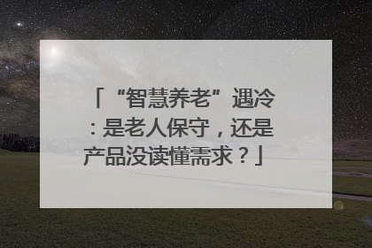 “智慧养老”遇冷：是老人保守，还是产品没读懂需求？