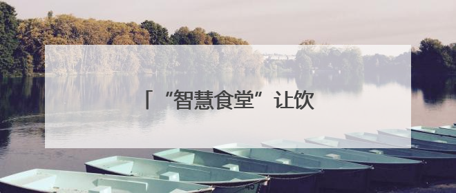 “智慧食堂”让饮食更接地气受欢迎