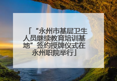 “永州市基层卫生人员继续教育培训基地”签约授牌仪式在永州职院举行