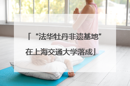 “法华牡丹非遗基地”在上海交通大学落成