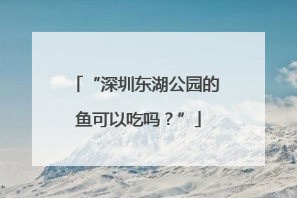 “深圳东湖公园的鱼可以吃吗？”