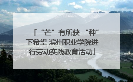 “芒”有所获 “种”下希望 滨州职业学院进行劳动实践教育活动