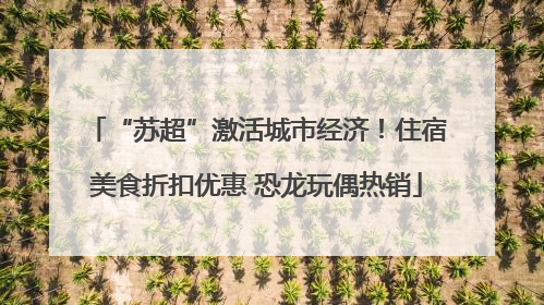 “苏超”激活城市经济！住宿美食折扣优惠 恐龙玩偶热销