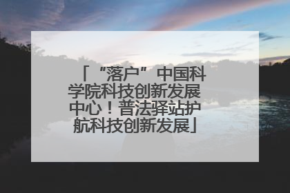 “落户”中国科学院科技创新发展中心！普法驿站护航科技创新发展