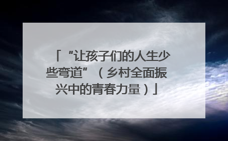 “让孩子们的人生少些弯道”（乡村全面振兴中的青春力量）