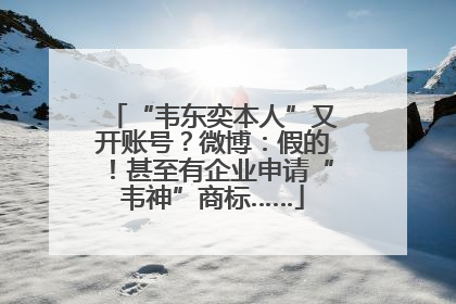 “韦东奕本人”又开账号？微博：假的！甚至有企业申请“韦神”商标……