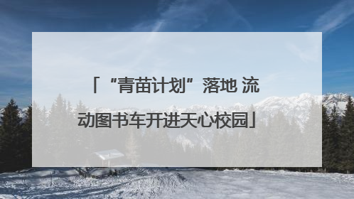 “青苗计划”落地 流动图书车开进天心校园
