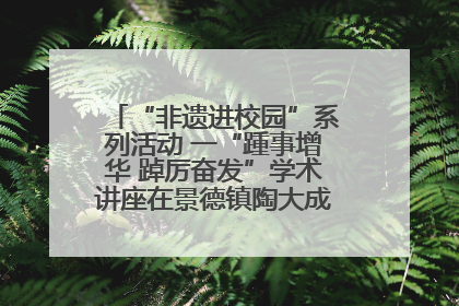 “非遗进校园”系列活动 一“踵事增华 踔厉奋发”学术讲座在景德镇陶大成功举办（图）