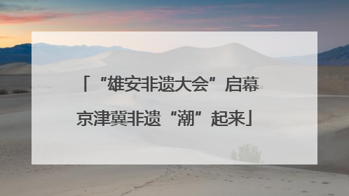 “雄安非遗大会”启幕 京津冀非遗“潮”起来