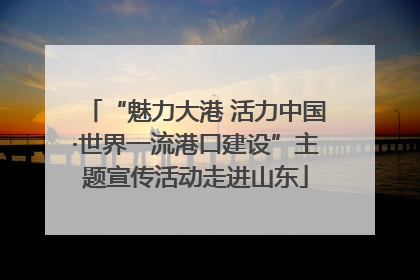 “魅力大港 活力中国·世界一流港口建设”主题宣传活动走进山东