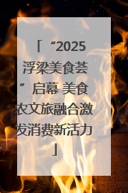 “2025 浮梁美食荟”启幕 美食农文旅融合激发消费新活力