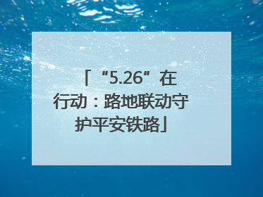 “5.26”在行动：路地联动守护平安铁路