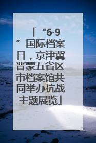 “6·9”国际档案日，京津冀晋蒙五省区市档案馆共同举办抗战主题展览