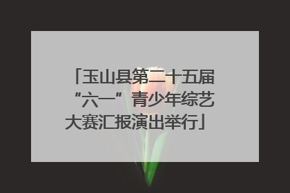 玉山县第二十五届“六一”青少年综艺大赛汇报演出举行