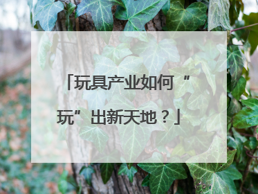 玩具产业如何“玩”出新天地？