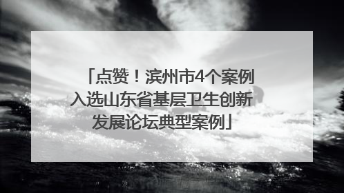 点赞！滨州市4个案例入选山东省基层卫生创新发展论坛典型案例