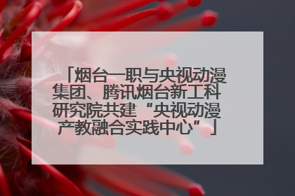 烟台一职与央视动漫集团、腾讯烟台新工科研究院共建“央视动漫产教融合实践中心”