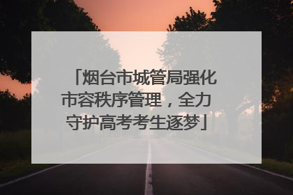烟台市城管局强化市容秩序管理，全力守护高考考生逐梦