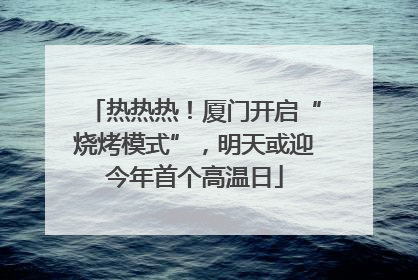 热热热！厦门开启“烧烤模式”，明天或迎今年首个高温日