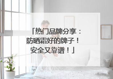 热门品牌分享：防晒霜好的牌子！安全又靠谱！