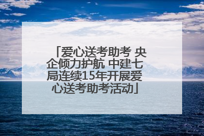 爱心送考助考 央企倾力护航 中建七局连续15年开展爱心送考助考活动